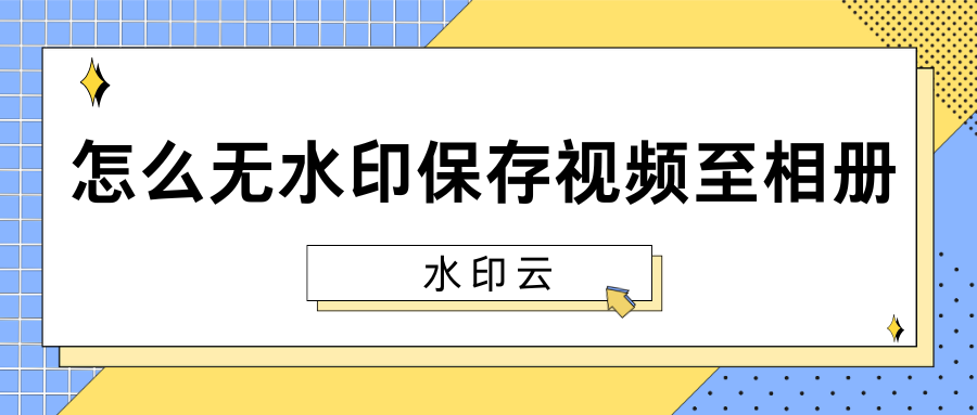 怎么无水印保存视频至相册？3 个实用工具帮你快速去除水印！