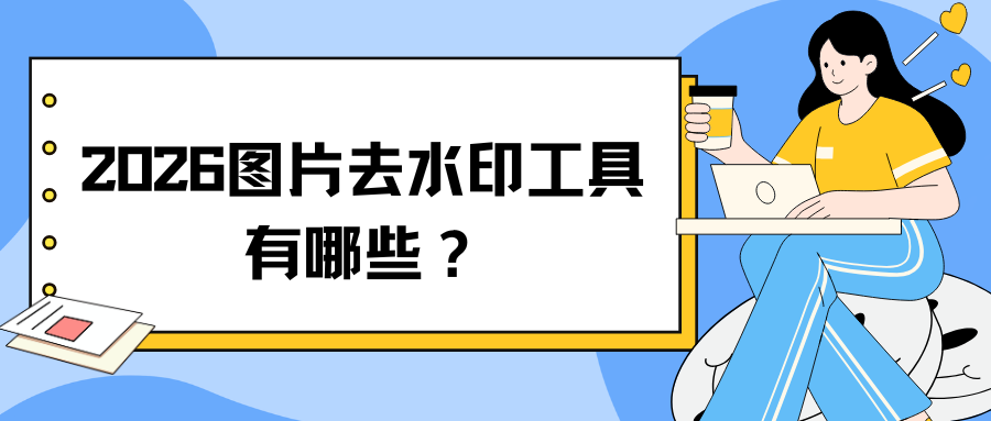 图片去水印工具有哪些？2026 实测 5 款免费工具，告别去水印难！