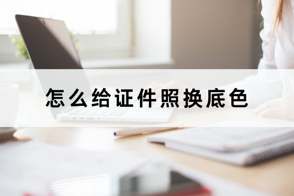 怎么给证件照换底色?分享三个方法完成