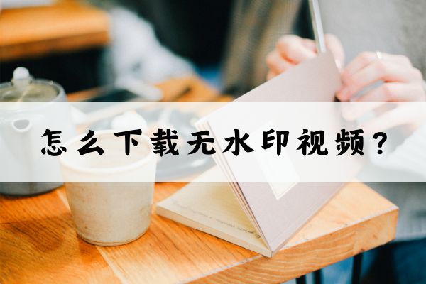 怎么无水印下载视频？学会这几种方法轻松搞定