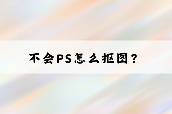 不会PS怎么抠图?分享几个电商抠图的方法