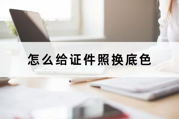 证件照怎么换底色？分享三个证件照换底色方法