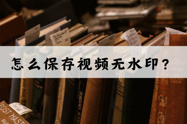 怎么保存视频无水印?这三个方法一键下载