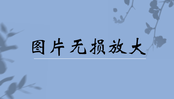 图片如何无损放大？以下三款工具不容错过！